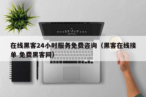 在线黑客24小时服务免费咨询（黑客在线接单 免费黑客网）